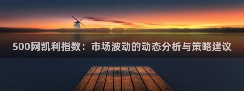 500网凯利指数：市场波动的动态分析与策略建议