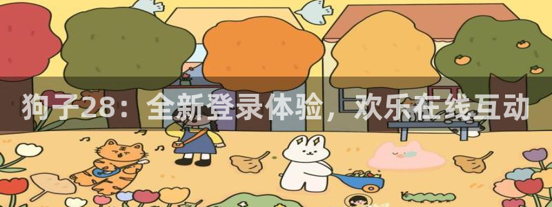 尊龙时凯集团总部：狗子28：全新登录体验，欢乐在线互动